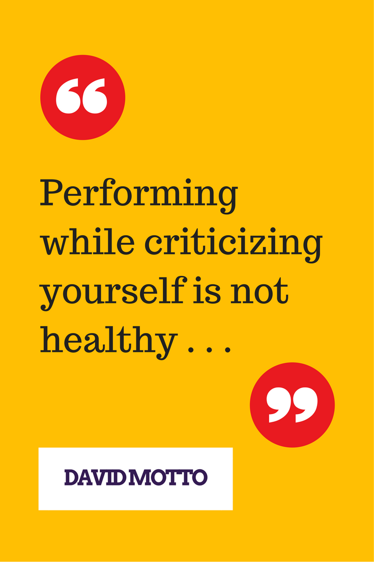 Performing while criticizing yourself is not healthy