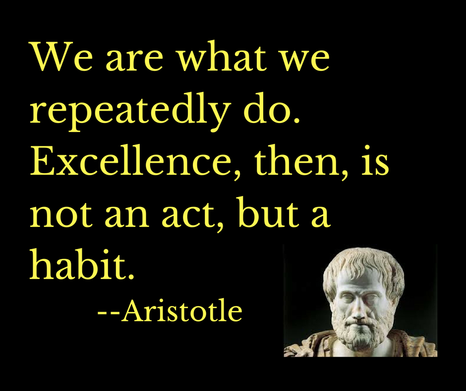 We are what we repeatedly do. Excllence, then, is not an act, but a habit.